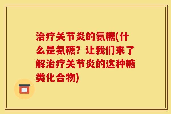 治疗关节炎的氨糖(什么是氨糖？让我们来了解治疗关节炎的这种糖类化合物)