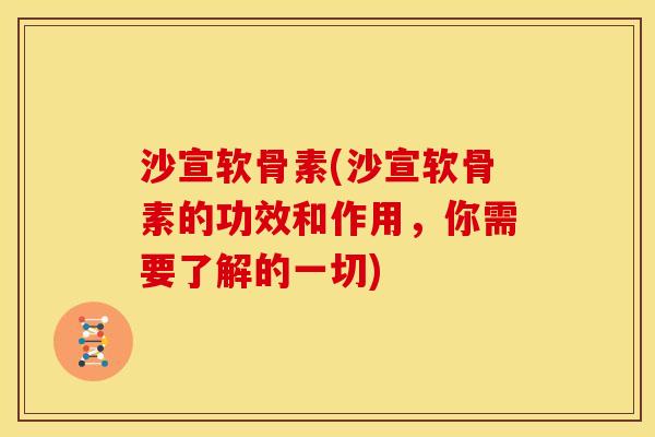 沙宣软骨素(沙宣软骨素的功效和作用，你需要了解的一切)