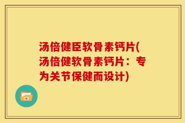 汤倍健臣软骨素钙片(汤倍健软骨素钙片：专为关节保健而设计)