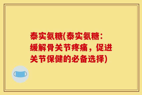泰实氨糖(泰实氨糖：缓解骨关节，促进关节保健的必备选择)