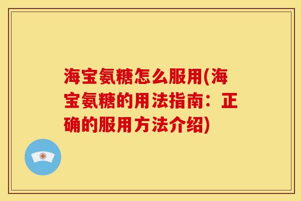 海宝氨糖怎么服用(海宝氨糖的用法指南:正确的服用方法介绍) 海宝氨糖怎么服用(海宝氨糖的用法指南:正确的服用方法介绍)