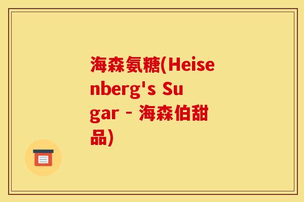 海森氨糖(Heisenberg's Sugar - 海森伯甜品)