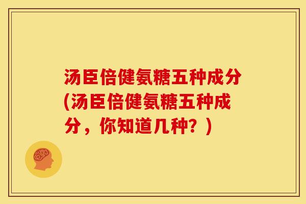 汤臣倍健氨糖五种成分(汤臣倍健氨糖五种成分，你知道几种？)