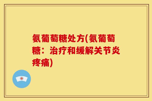氨葡萄糖处方(氨葡萄糖：治疗和缓解关节炎疼痛)