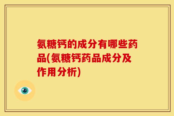 氨糖钙的成分有哪些药品(氨糖钙药品成分及作用分析)
