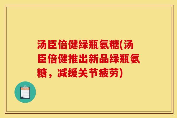 汤臣倍健绿瓶氨糖(汤臣倍健推出新品绿瓶氨糖，减缓关节疲劳)