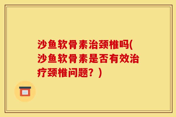 沙鱼软骨素治颈椎吗(沙鱼软骨素是否有效治疗颈椎问题？)