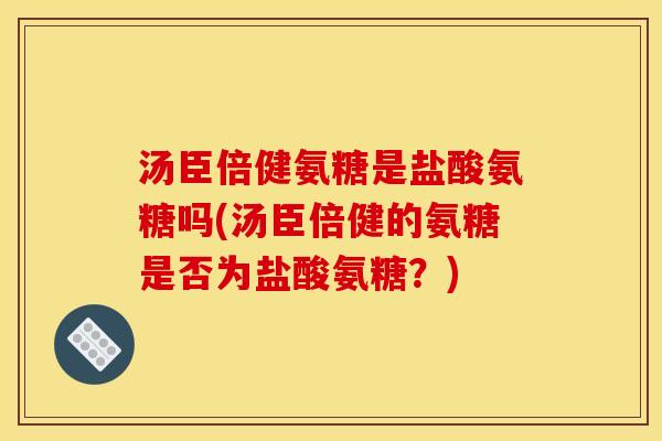 汤臣倍健氨糖是盐酸氨糖吗(汤臣倍健的氨糖是否为盐酸氨糖？)