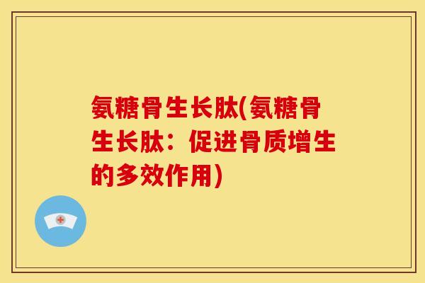 氨糖骨生长肽(氨糖骨生长肽：促进骨质增生的多效作用)