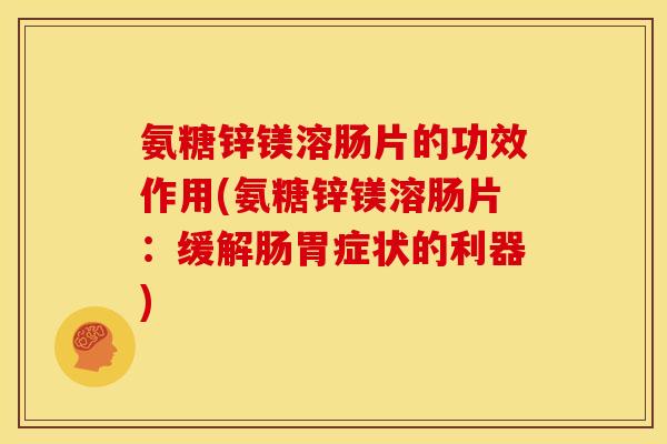 氨糖锌镁溶肠片的功效作用(氨糖锌镁溶肠片：缓解肠胃症状的利器)