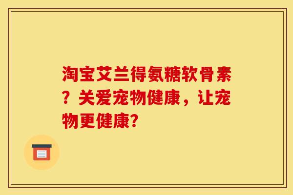 淘宝艾兰得氨糖软骨素？关爱宠物健康，让宠物更健康？