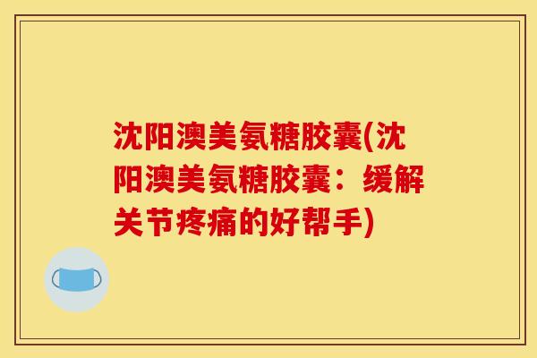 沈阳澳美氨糖胶囊(沈阳澳美氨糖胶囊：缓解关节疼痛的好帮手)