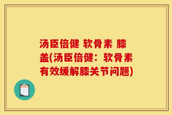 汤臣倍健 软骨素 膝盖(汤臣倍健：软骨素有效缓解膝关节问题)