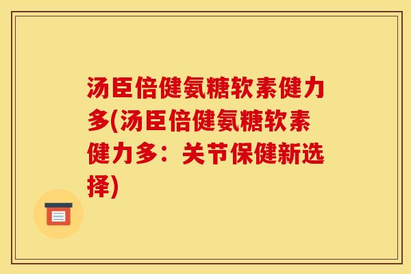 汤臣倍健氨糖软素健力多(汤臣倍健氨糖软素健力多：关节保健新选择)