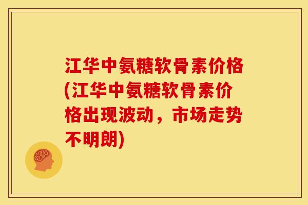 江华中氨糖软骨素价格(江华中氨糖软骨素价格出现波动，市场走势不明朗)