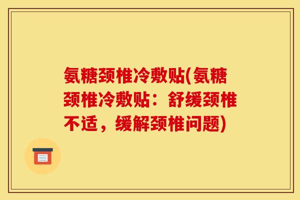 氨糖颈椎冷敷贴(氨糖颈椎冷敷贴：舒缓颈椎不适，缓解颈椎问题)