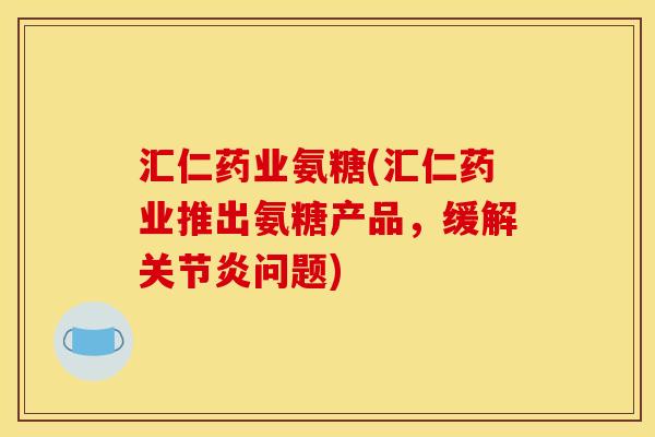 汇仁药业氨糖(汇仁药业推出氨糖产品，缓解关节炎问题)
