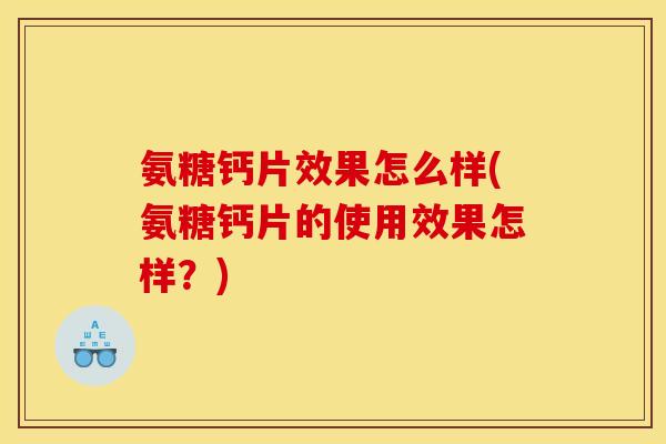 氨糖钙片效果怎么样(氨糖钙片的使用效果怎样？)