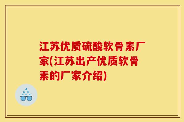 江苏优质硫酸软骨素厂家(江苏出产优质软骨素的厂家介绍)