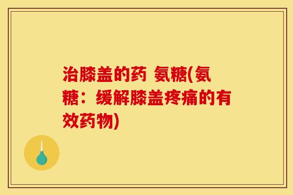 治膝盖的药 氨糖(氨糖：缓解膝盖疼痛的有效药物)