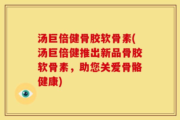 汤巨倍健骨胶软骨素(汤巨倍健推出新品骨胶软骨素，助您关爱骨骼健康)