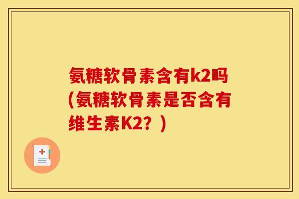 氨糖软骨素含有k2吗(氨糖软骨素是否含有维生素K2？)