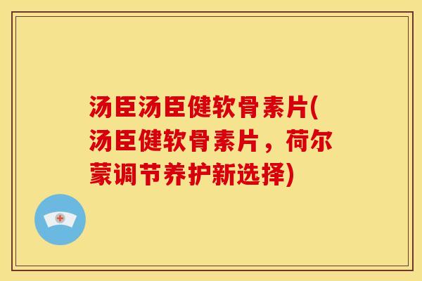 汤臣汤臣健软骨素片(汤臣健软骨素片,荷尔蒙调节养护新选择) 汤臣汤臣健软骨素片(汤臣健软骨素片,荷尔蒙调节养护新选择)