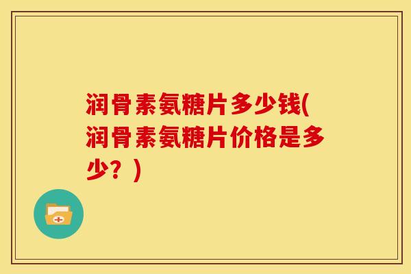 润骨素氨糖片多少钱(润骨素氨糖片价格是多少？)
