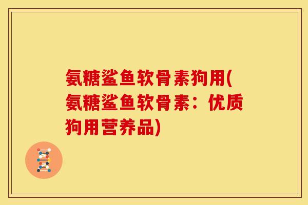 氨糖鲨鱼软骨素狗用(氨糖鲨鱼软骨素：优质狗用营养品)
