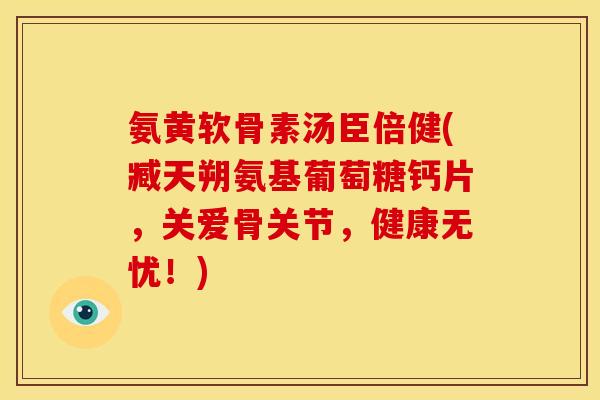 氨黄软骨素汤臣倍健(臧天朔氨基葡萄糖钙片，关爱骨关节，健康无忧！)