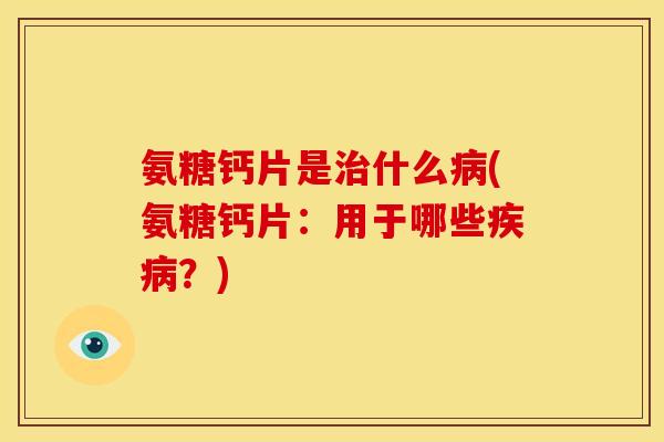 氨糖钙片是治什么病(氨糖钙片：用于哪些疾病？)