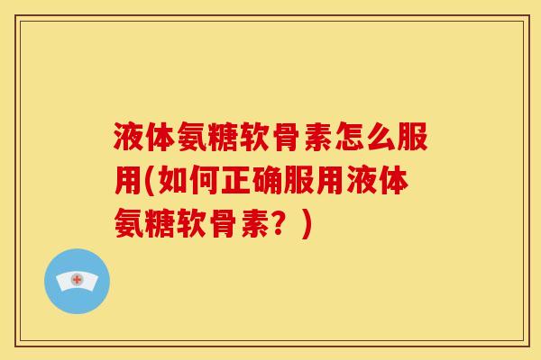 液体氨糖软骨素怎么服用(如何正确服用液体氨糖软骨素？)