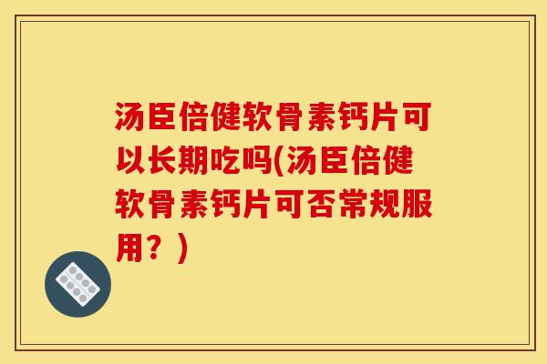 汤臣倍健软骨素钙片可以长期吃吗(汤臣倍健软骨素钙片可否常规服用？)