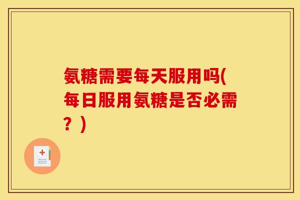氨糖需要每天服用吗(每日服用氨糖是否必需？)