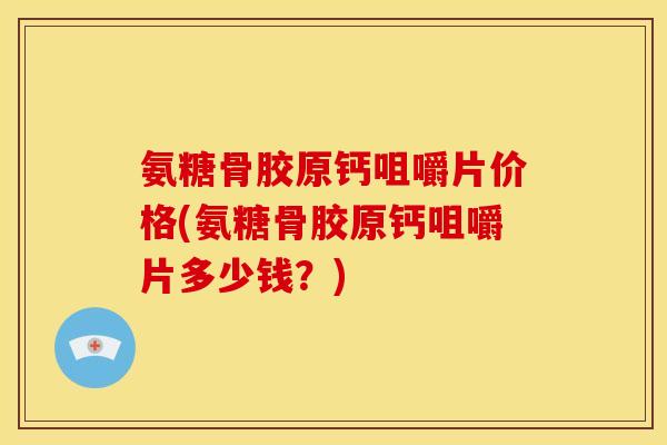 氨糖骨胶原钙咀嚼片价格(氨糖骨胶原钙咀嚼片多少钱？)