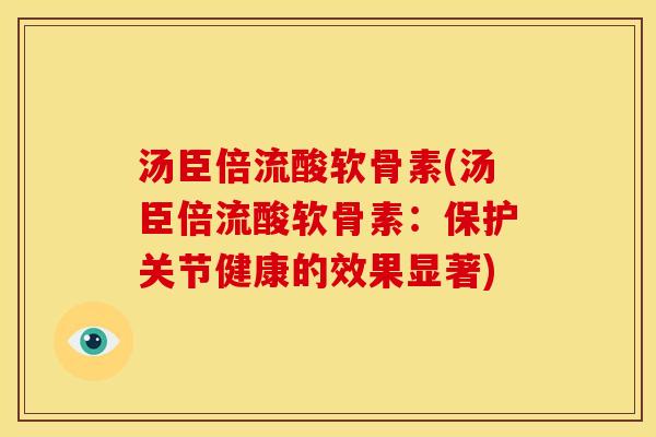汤臣倍流酸软骨素(汤臣倍流酸软骨素：保护关节健康的效果显著)
