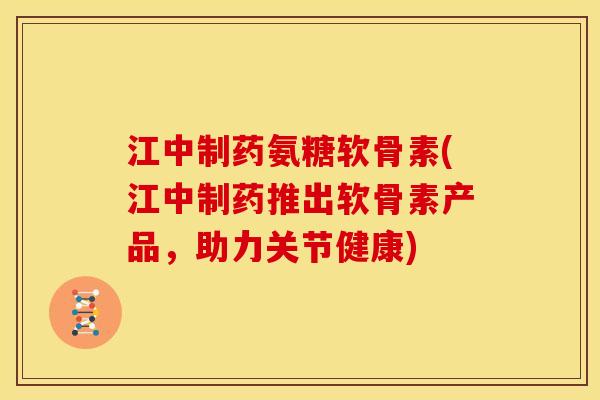 江中制药氨糖软骨素(江中制药推出软骨素产品，助力关节健康)