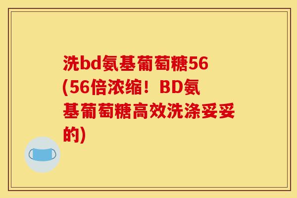 洗bd氨基葡萄糖56(56倍浓缩！BD氨基葡萄糖高效洗涤妥妥的)
