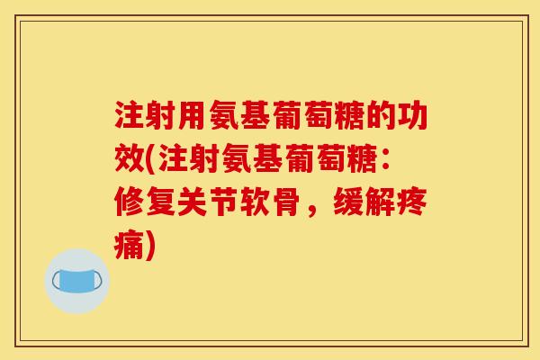 注射用氨基葡萄糖的功效(注射氨基葡萄糖：修复关节软骨，缓解疼痛)