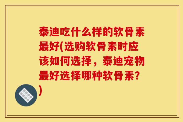 泰迪吃什么样的软骨素最好(选购软骨素时应该如何选择，泰迪宠物最好选择哪种软骨素？)