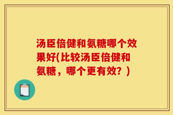 汤臣倍健和氨糖哪个效果好(比较汤臣倍健和氨糖，哪个更有效？)