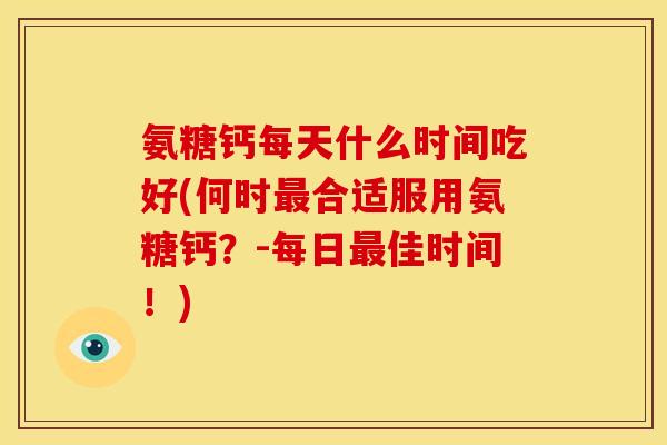 氨糖钙每天什么时间吃好(何时合适服用氨糖钙？-每日佳时间！)
