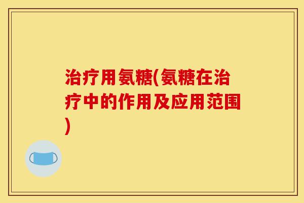 治疗用氨糖(氨糖在治疗中的作用及应用范围)