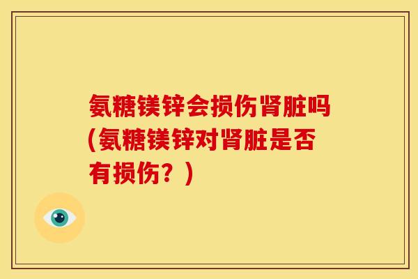 氨糖镁锌会损伤肾脏吗(氨糖镁锌对肾脏是否有损伤？)