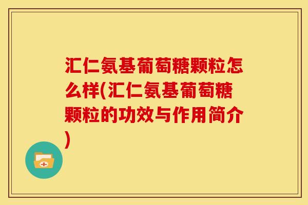 汇仁氨基葡萄糖颗粒怎么样(汇仁氨基葡萄糖颗粒的功效与作用简介) 汇仁氨基葡萄糖颗粒怎么样(汇仁氨基葡萄糖颗粒的功效与作用简介)