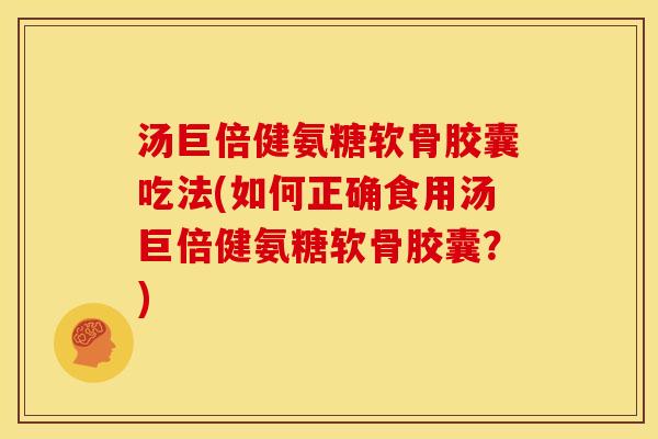 汤巨倍健氨糖软骨胶囊吃法(如何正确食用汤巨倍健氨糖软骨胶囊？)
