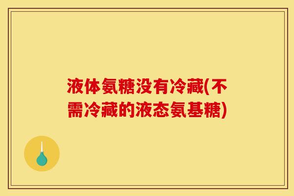 液体氨糖没有冷藏(不需冷藏的液态氨基糖)