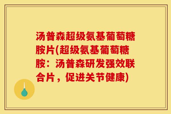 汤普森超级氨基葡萄糖胺片(超级氨基葡萄糖胺：汤普森研发强效联合片，促进关节健康)