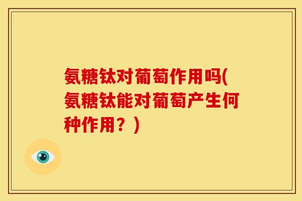 氨糖钛对葡萄作用吗(氨糖钛能对葡萄产生何种作用？)