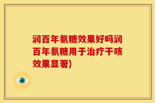 润百年氨糖效果好吗润百年氨糖用于治疗干咳效果显著)
